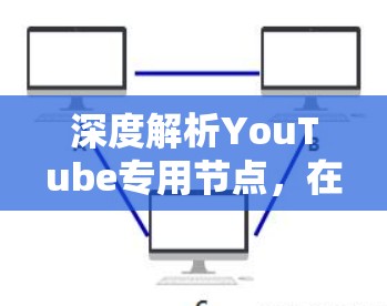 深度解析YouTube专用节点，在网络治理中的关键角色