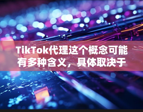 TikTok代理这个概念可能有多种含义，具体取决于你所指的代理是什么。以下是一些可能的解释