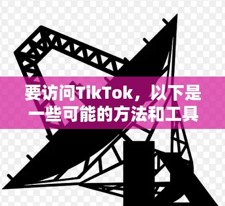 要访问TikTok，以下是一些可能的方法和工具