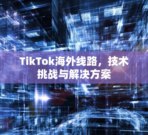 TikTok海外线路，技术挑战与解决方案