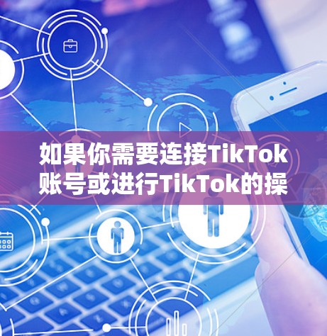 如果你需要连接TikTok账号或进行TikTok的操作，以下是一些可能对你有用的工具和方法