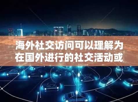 海外社交访问可以理解为在国外进行的社交活动或交流方式，以下是一些相关的信息和建议