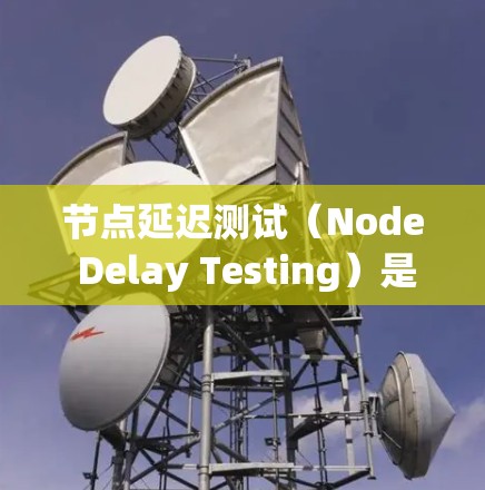 节点延迟测试（Node Delay Testing）是指在网络环境中，用于测量数据包从一个网络节点传输到另一个网络节点所需的时间延迟。这种测试通常用于评估网络性能、检测网络故障或优化网络配置