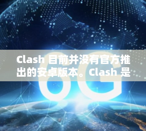 Clash 目前并没有官方推出的安卓版本。Clash 是一个跨平台的音视频通话应用，主要支持网页端和一些小程序使用。你可以通过手机浏览器访问网页版，或者使用第三方安卓应用市场寻找类似的通话工具
