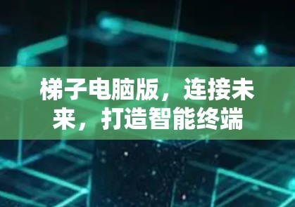梯子电脑版，连接未来，打造智能终端