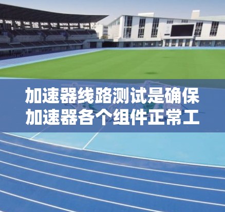 加速器线路测试是确保加速器各个组件正常工作并达到设计目标的关键步骤。以下是对加速器线路测试的详细分析和总结