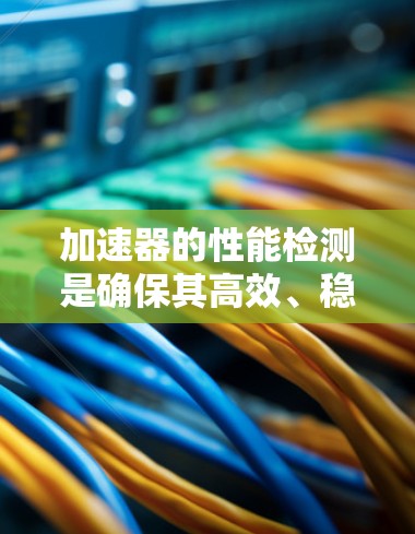 加速器的性能检测是确保其高效、稳定运行的关键步骤，涉及多个方面的考量。以下是对加速器性能检测的详细分析和总结