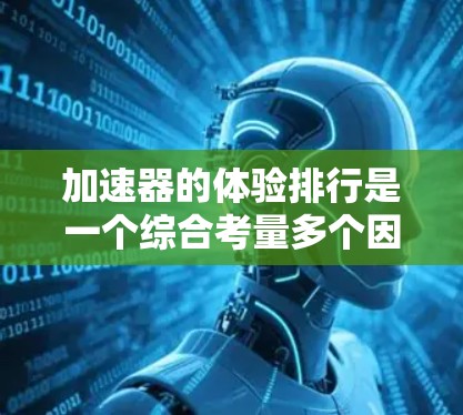 加速器的体验排行是一个综合考量多个因素的过程，旨在评估不同加速器在各方面的性能，以确定其适合度。以下是加速器体验排行的详细分析