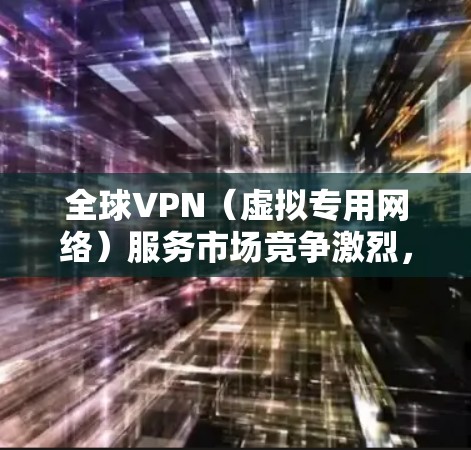 全球VPN（虚拟专用网络）服务市场竞争激烈，不同的VPN提供商在安全性、速度、隐私保护等方面有着不同的优势。以下是一些全球知名的VPN服务提供商及其排名（根据市场份额、用户反馈和技术能力）