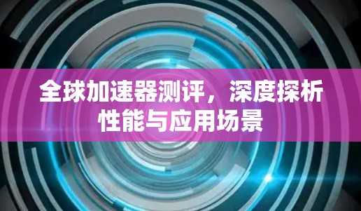 全球加速器测评，深度探析性能与应用场景