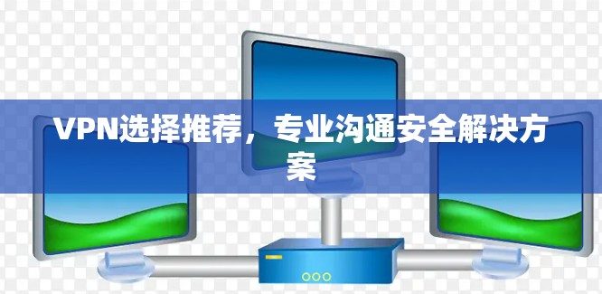 VPN选择推荐，专业沟通安全解决方案