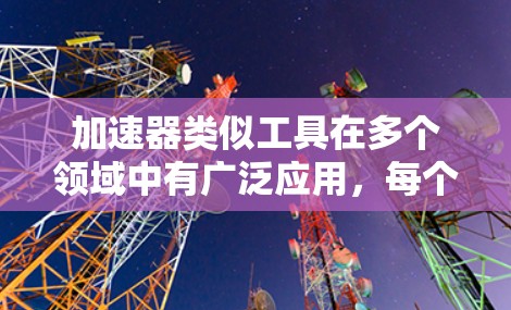 加速器类似工具在多个领域中有广泛应用，每个领域根据其需求调整具体实现方式。以下是加速器类似工具在不同领域中的应用总结
