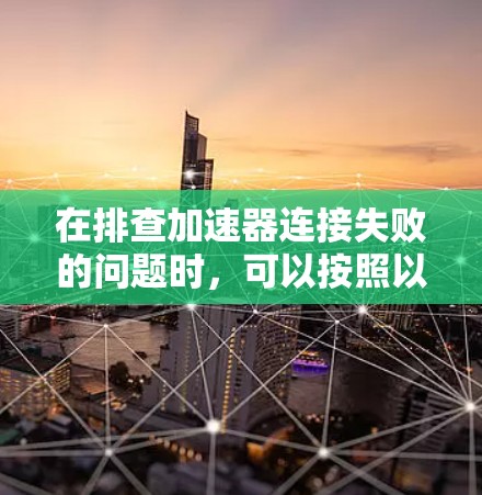 在排查加速器连接失败的问题时，可以按照以下步骤进行