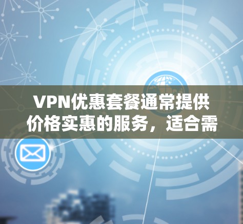 VPN优惠套餐通常提供价格实惠的服务,适合需要经济实惠的用户。以下是关于VPN优惠套餐的一些主要信息和推荐 VPN优惠套餐通常提供价格实惠的服务,适合需要经济实惠的用户。以下是关于VPN优惠套餐的一些主要信息和推荐