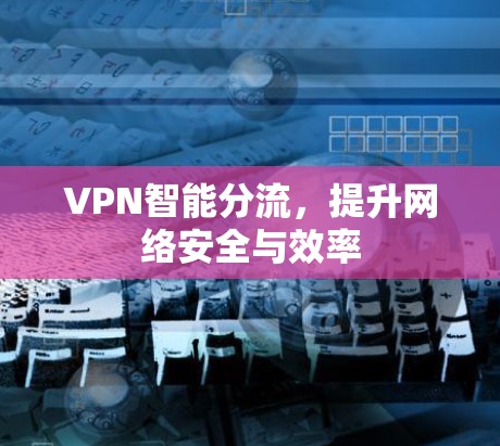 VPN智能分流,提升网络安全与效率 VPN智能分流,提升网络安全与效率