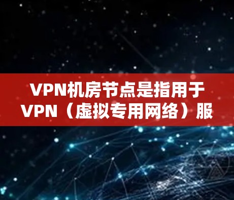 VPN机房节点是指用于VPN（虚拟专用网络）服务的服务器节点，这些节点通常部署在物理机房中，以提供安全、可靠的网络连接服务。以下是关于VPN机房节点的一些关键信息和建议