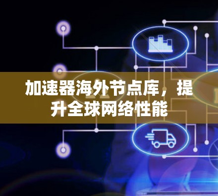 加速器海外节点库,提升全球网络性能 加速器海外节点库,提升全球网络性能