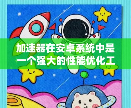 加速器在安卓系统中是一个强大的性能优化工具,能够帮助提升手机的运行速度和效率。以下是对加速器在安卓系统中的作用和相关问题的详细分析 加速器在安卓系统中是一个强大的性能优化工具,能够帮助提升手机的运行速度和效率。以下是对加速器在安卓系统中的作用和相关问题的详细分析