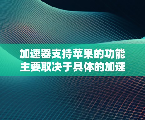 加速器支持苹果的功能主要取决于具体的加速任务和应用需求。以下是一些常见的加速器类型及其对苹果平台的支持情况 加速器支持苹果的功能主要取决于具体的加速任务和应用需求。以下是一些常见的加速器类型及其对苹果平台的支持情况