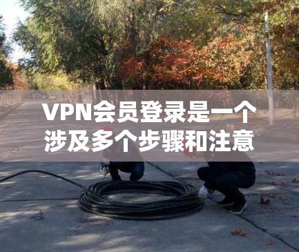 VPN会员登录是一个涉及多个步骤和注意事项的过程,以下是对这一过程的详细总结 VPN会员登录是一个涉及多个步骤和注意事项的过程,以下是对这一过程的详细总结