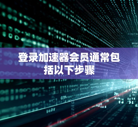 登录加速器会员通常包括以下步骤 登录加速器会员通常包括以下步骤