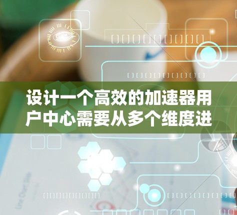设计一个高效的加速器用户中心需要从多个维度进行综合考虑，确保用户体验、功能全面性和技术可靠性。以下是一个有条理的设计方案
