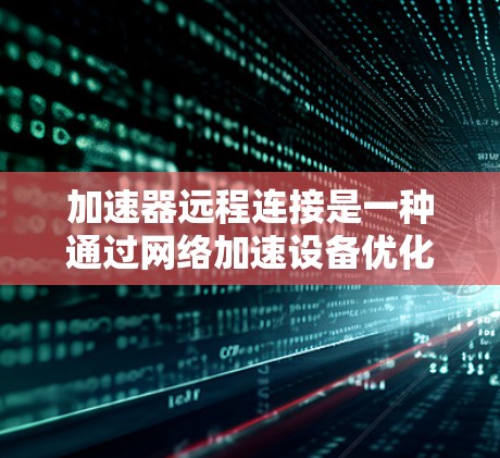 加速器远程连接是一种通过网络加速设备优化远程资源访问的技术，旨在提升数据传输速度和用户体验。以下是对加速器远程连接的详细分析和总结