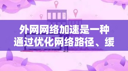 外网网络加速是一种通过优化网络路径、缓存、加速技术等方式，提升用户访问外网资源（如网站、文件、数据库等）的速度和体验的技术。以下是一些常见的外网网络加速方法和技术