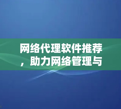 网络代理软件推荐,助力网络管理与优化 网络代理软件推荐,助力网络管理与优化