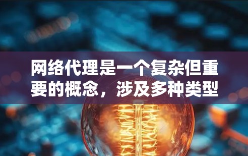 网络代理是一个复杂但重要的概念，涉及多种类型和应用场景。以下是对各类网络代理的详细解析，帮助您更好地理解和选择适合的解决方案