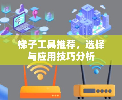 梯子工具推荐,选择与应用技巧分析 梯子工具推荐,选择与应用技巧分析