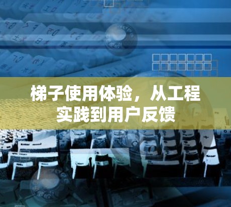 梯子使用体验,从工程实践到用户反馈 梯子使用体验,从工程实践到用户反馈