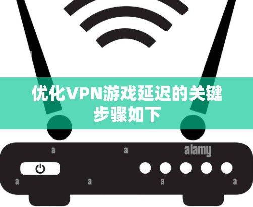 优化VPN游戏延迟的关键步骤如下