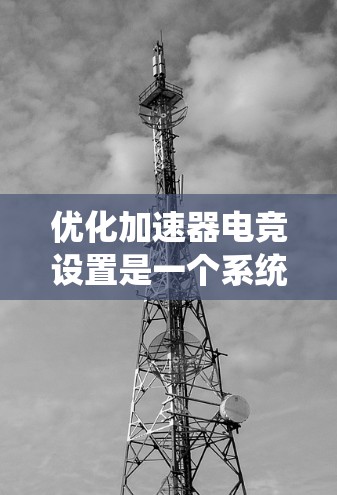 优化加速器电竞设置是一个系统性的过程,需要综合考虑各个参数的影响,并根据实际情况进行调整。以下是对优化过程的总结和建议 优化加速器电竞设置是一个系统性的过程,需要综合考虑各个参数的影响,并根据实际情况进行调整。以下是对优化过程的总结和建议