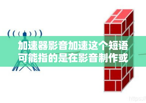 加速器影音加速这个短语可能指的是在影音制作或处理过程中使用加速器来优化性能或加快速度。以下是一些可能的解释和应用场景 加速器影音加速这个短语可能指的是在影音制作或处理过程中使用加速器来优化性能或加快速度。以下是一些可能的解释和应用场景