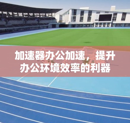 加速器办公加速,提升办公环境效率的利器 加速器办公加速,提升办公环境效率的利器