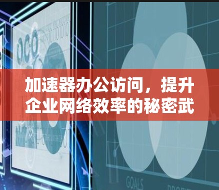 加速器办公访问,提升企业网络效率的秘密武器 加速器办公访问,提升企业网络效率的秘密武器