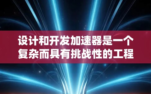 设计和开发加速器是一个复杂而具有挑战性的工程任务，涉及多个关键领域。以下是对加速器开发的系统化总结，帮助您更好地理解和规划项目