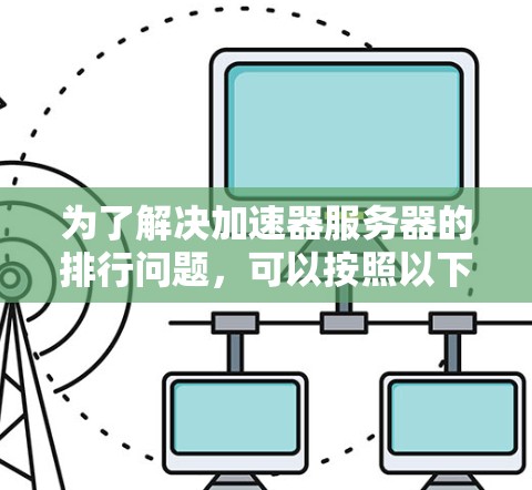 为了解决加速器服务器的排行问题,可以按照以下步骤进行分析和比较 为了解决加速器服务器的排行问题,可以按照以下步骤进行分析和比较