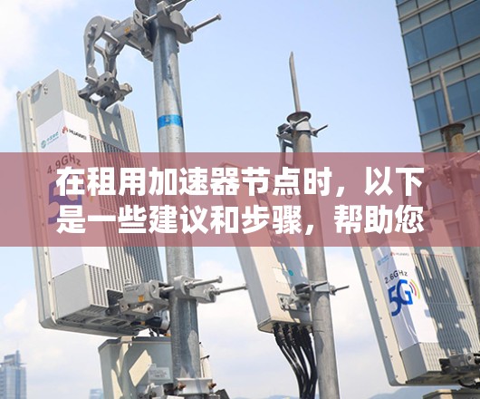 在租用加速器节点时,以下是一些建议和步骤,帮助您做出明智的决策 在租用加速器节点时,以下是一些建议和步骤,帮助您做出明智的决策