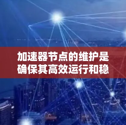加速器节点的维护是确保其高效运行和稳定性的关键环节。以下是一些通用的加速器节点维护建议，供您参考