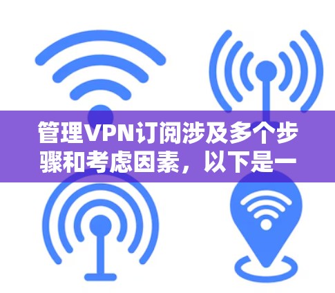 管理VPN订阅涉及多个步骤和考虑因素,以下是一份有条理的指南,帮助您顺利进行 管理VPN订阅涉及多个步骤和考虑因素,以下是一份有条理的指南,帮助您顺利进行