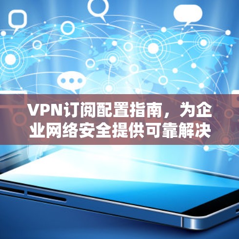 VPN订阅配置指南,为企业网络安全提供可靠解决方案 VPN订阅配置指南,为企业网络安全提供可靠解决方案