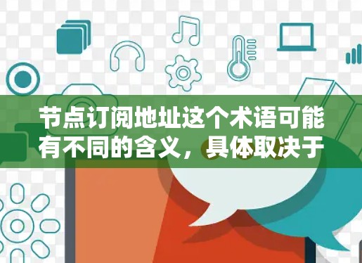 节点订阅地址这个术语可能有不同的含义,具体取决于上下文。以下是一些可能的解释和相关信息 节点订阅地址这个术语可能有不同的含义,具体取决于上下文。以下是一些可能的解释和相关信息