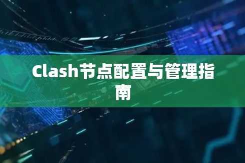 Clash节点配置与管理指南 Clash节点配置与管理指南