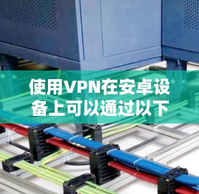 使用VPN在安卓设备上可以通过以下步骤进行