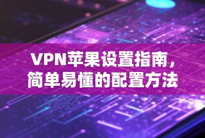 VPN苹果设置指南，简单易懂的配置方法