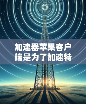 加速器苹果客户端是为了加速特定任务(如数据处理、计算或网络连接)而设计的应用程序。以下是一些常见的加速器类型及其苹果客户端 加速器苹果客户端是为了加速特定任务(如数据处理、计算或网络连接)而设计的应用程序。以下是一些常见的加速器类型及其苹果客户端