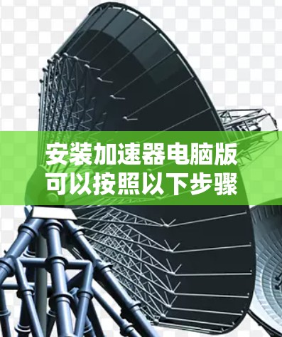 安装加速器电脑版可以按照以下步骤进行 安装加速器电脑版可以按照以下步骤进行