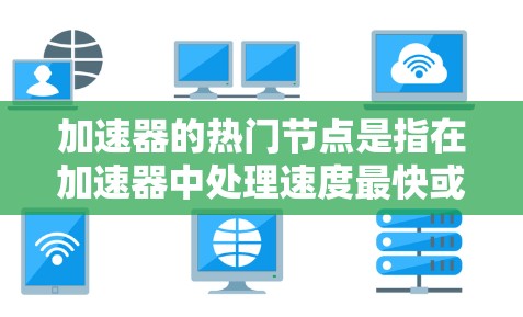 加速器的热门节点是指在加速器中处理速度最快或最频繁的部分,这些节点通常是处理高数据量、高带宽和高任务频率的关键组件。以下是对加速器热门节点的详细分析 加速器的热门节点是指在加速器中处理速度最快或最频繁的部分,这些节点通常是处理高数据量、高带宽和高任务频率的关键组件。以下是对加速器热门节点的详细分析